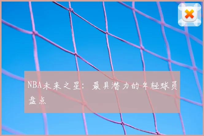 NBA未来之星：最具潜力的年轻球员盘点