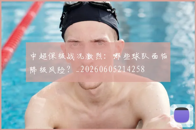 中超保级战况激烈：哪些球队面临降级风险？_20260605214258