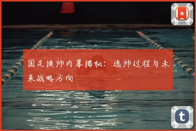 国足换帅内幕揭秘:选帅过程与未来战略方向