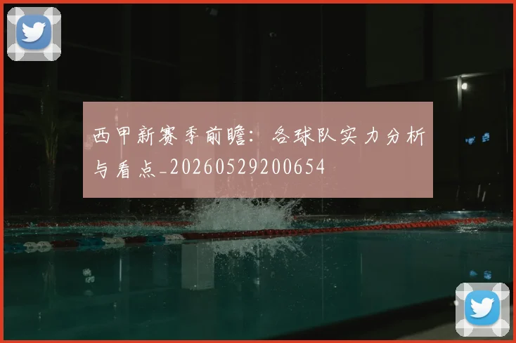 西甲新赛季前瞻：各球队实力分析与看点_20260529200654