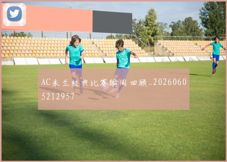 AC米兰经典比赛瞬间回顾_20260605212957