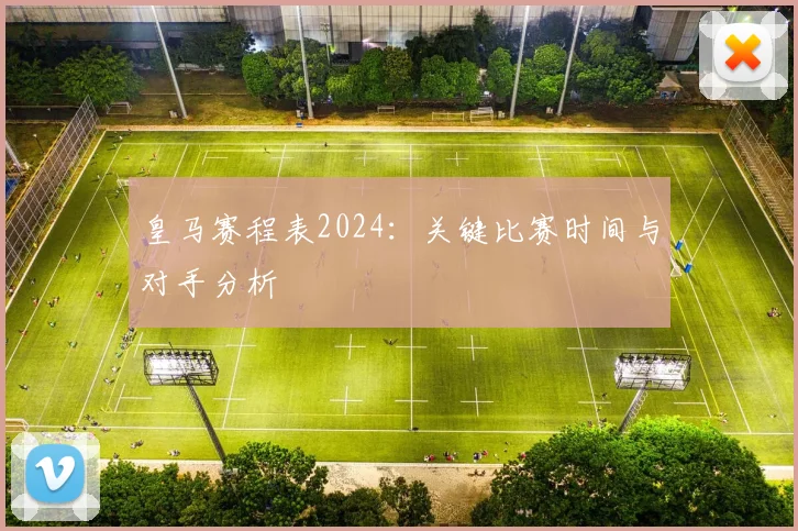皇马赛程表2024：关键比赛时间与对手分析